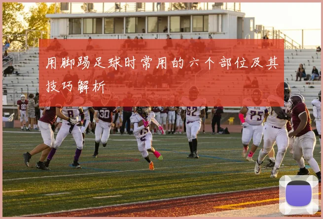 用脚踢足球时常用的六个部位及其技巧解析
