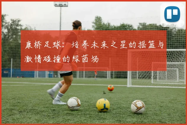 康桥足球：培养未来之星的摇篮与激情碰撞的绿茵场
