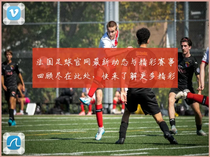 法国足球官网最新动态与精彩赛事回顾尽在此处，快来了解更多精彩内容
