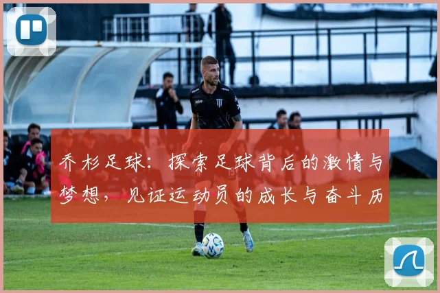 乔杉足球：探索足球背后的激情与梦想，见证运动员的成长与奋斗历程