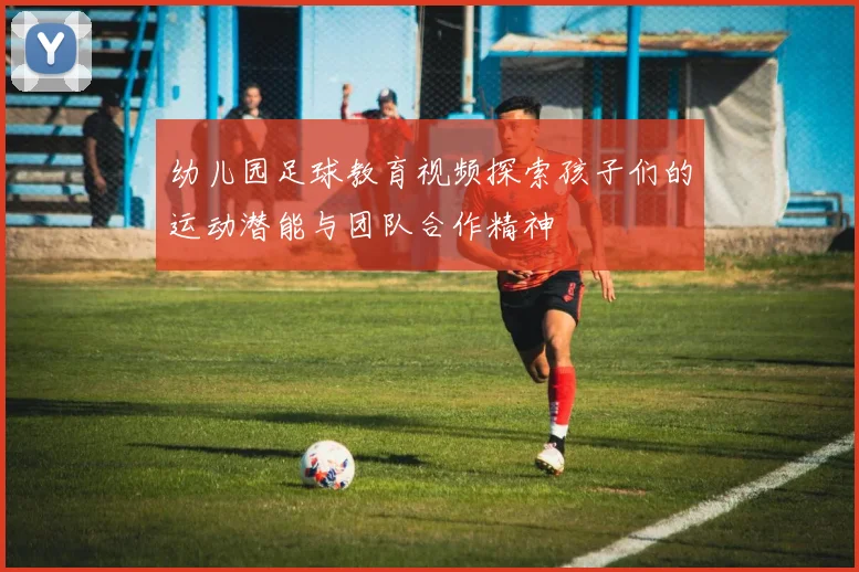 幼儿园足球教育视频探索孩子们的运动潜能与团队合作精神