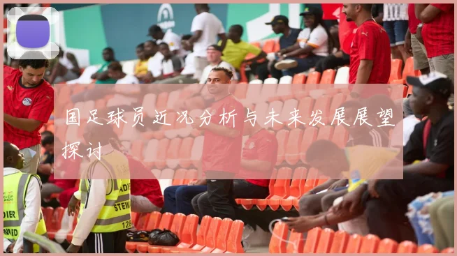 国足球员近况分析与未来发展展望探讨