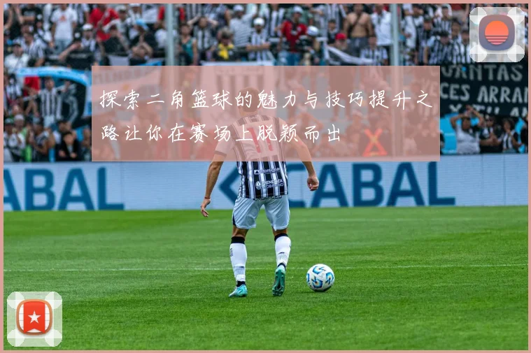 探索二角篮球的魅力与技巧提升之路让你在赛场上脱颖而出