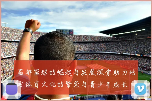 昌都篮球的崛起与发展探索助力地方体育文化的繁荣与青少年成长