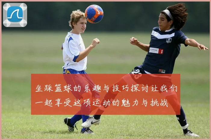 坐踩篮球的乐趣与技巧探讨让我们一起享受这项运动的魅力与挑战