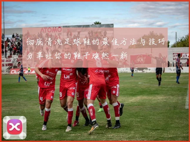 彻底清洗足球鞋的最佳方法与技巧分享让你的鞋子焕然一新