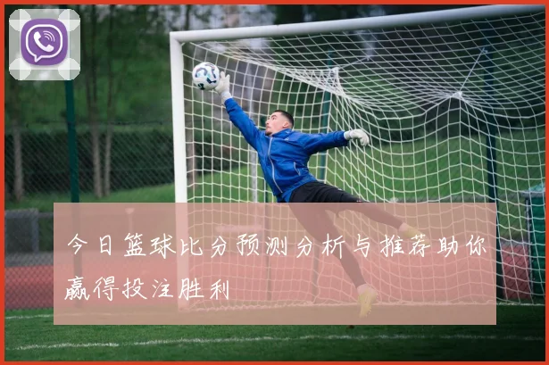 今日篮球比分预测分析与推荐助你赢得投注胜利