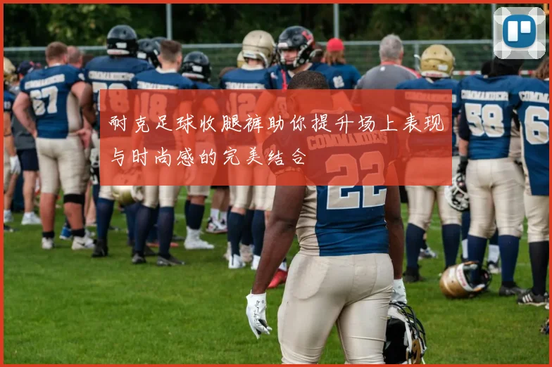 耐克足球收腿裤助你提升场上表现与时尚感的完美结合