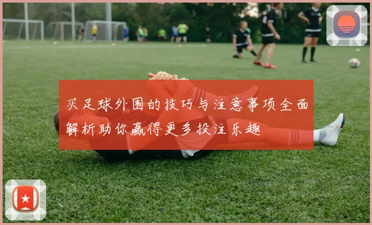 买足球外围的技巧与注意事项全面解析助你赢得更多投注乐趣