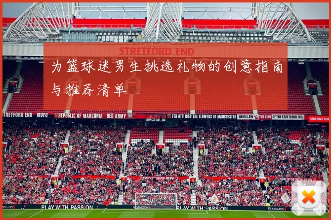 为篮球迷男生挑选礼物的创意指南与推荐清单