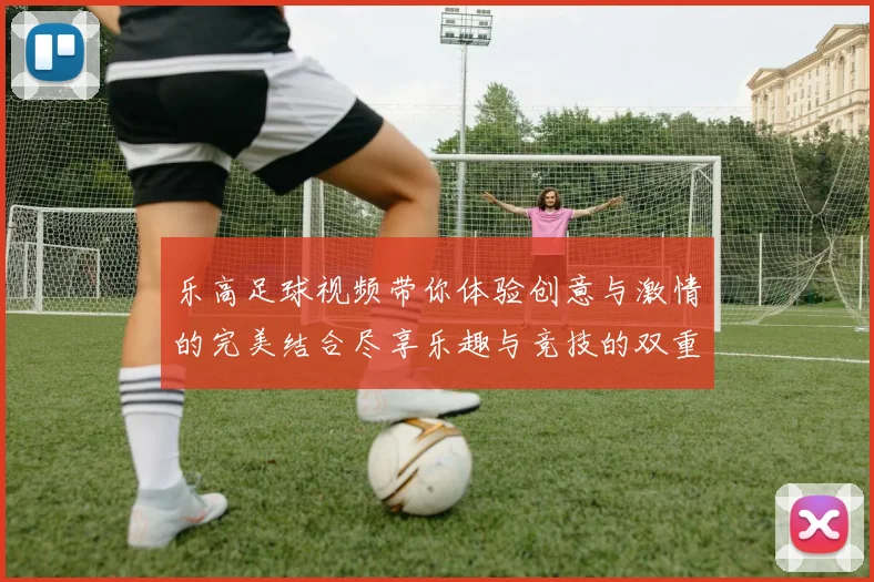 乐高足球视频带你体验创意与激情的完美结合尽享乐趣与竞技的双重魅力