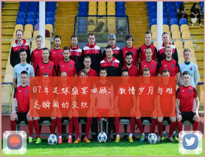 07年足球盛宴回顾：激情岁月与难忘瞬间的交织