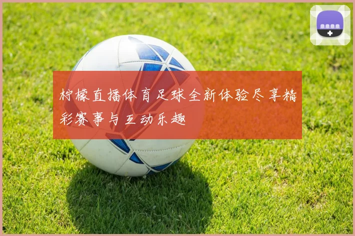 柠檬直播体育足球全新体验尽享精彩赛事与互动乐趣