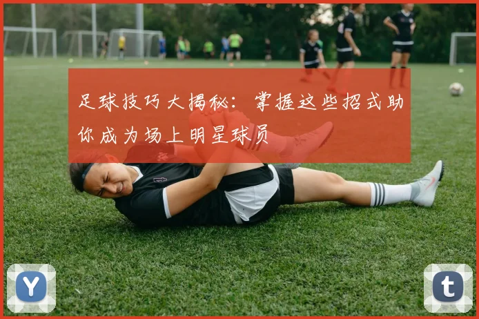 足球技巧大揭秘：掌握这些招式助你成为场上明星球员
